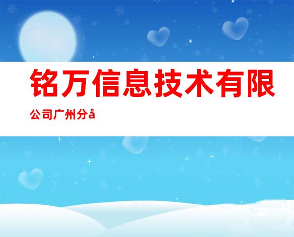 铭万信息技术有限公司广州分公司